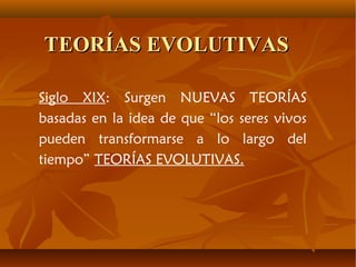 TEORÍAS EVOLUTIVASTEORÍAS EVOLUTIVAS
Siglo XIX: Surgen NUEVAS TEORÍAS
basadas en la idea de que “los seres vivos
pueden transformarse a lo largo del
tiempo” TEORÍAS EVOLUTIVAS.
 