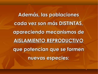 Además, las poblacionesAdemás, las poblaciones
cada vez son más DISTINTAS,cada vez son más DISTINTAS,
apareciendo mecanismos deapareciendo mecanismos de
AISLAMIENTO REPRODUCTIVOAISLAMIENTO REPRODUCTIVO
que potencian que se formenque potencian que se formen
nuevas especies:nuevas especies:
 