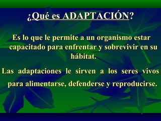 ¿¿Qué es ADAPTACIÓNQué es ADAPTACIÓN??
Es lo que le permite a un organismo estarEs lo que le permite a un organismo estar
capacitado para enfrentar y sobrevivir en sucapacitado para enfrentar y sobrevivir en su
hábitat.hábitat.
Las adaptaciones le sirven a los seres vivosLas adaptaciones le sirven a los seres vivos
para alimentarse, defenderse y reproducirse.para alimentarse, defenderse y reproducirse.
 