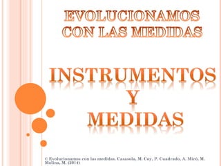 © Evolucionamos con las medidas. Casasola, M. Coy, P. Cuadrado, A. Micó, M.
Molina, M. (2014)
 