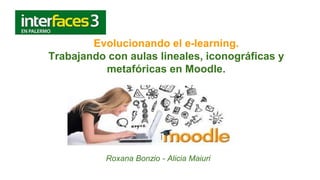 Evolucionando el e-learning.
Trabajando con aulas lineales, iconográficas y
metafóricas en Moodle.
Roxana Bonzio - Alicia Maiuri
 