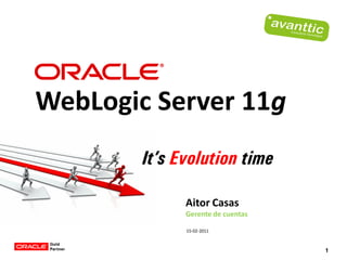 WebLogic Server 11g
        It’s Evolution time

              Aitor Casas
              Gerente de cuentas

              15-02-2011



                                   1
 