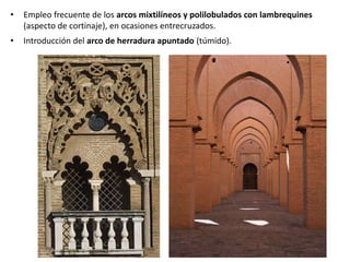 • Empleo frecuente de los arcos mixtilíneos y polilobulados con lambrequines
(aspecto de cortinaje), en ocasiones entrecruzados.
• Introducción del arco de herradura apuntado (túmido).
 