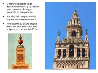 • El remate superior es de
época renacentista y se realizó
para convertir el antiguo
minarete en campanario.
• Por ello, del cuerpo superior
original no se conserva nada.
• No obstante su altura original
debía ser impresionante para
la época, en torno a los 80 m.
 