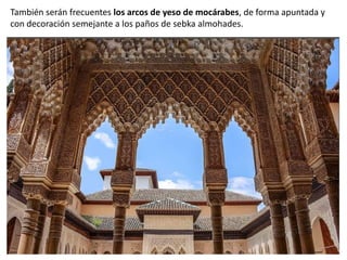 También serán frecuentes los arcos de yeso de mocárabes, de forma apuntada y
con decoración semejante a los paños de sebka almohades.
 