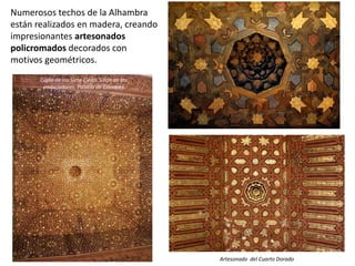Numerosos techos de la Alhambra
están realizados en madera, creando
impresionantes artesonados
policromados decorados con
motivos geométricos.
Cúpla de los Siete Cielos.Salón de los
embajadores. Palacio de Comares
Artesonado del Cuarto Dorado
 
