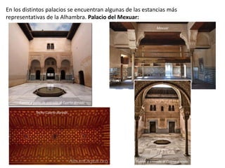 En los distintos palacios se encuentran algunas de las estancias más
representativas de la Alhambra. Palacio del Mexuar:
Fuente y patio de entrada al Cuarto dorado
Mexuar
Fuente y entrada al Cuarto dorado
Techo Cuarto dorado
 