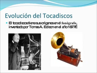 Evolución del Tocadiscos El tocadiscos tiene sus orígenes en el  fonógrafo , inventado por Tomas A. Edison en el año 1877… 