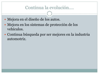 Continua la evolución….

 Mejora en el diseño de los autos.
 Mejora en los sistemas de protección de los
  vehículos.
 Continua búsqueda por ser mejores en la industria
  automotriz.
 