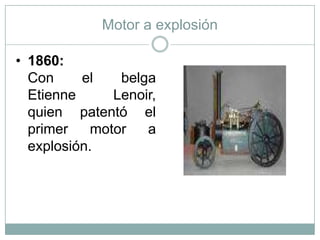 Motor a explosión

• 1860:
  Con     el    belga
  Etienne      Lenoir,
  quien patentó el
  primer    motor   a
  explosión.
 