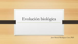 Evolución biológica
Juan Manuel Rodríguez Caso, PhD
 