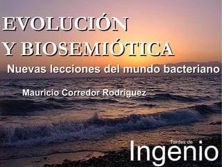 EVOLUCI Ó N  Y BIOSEMIÓTICA Nuevas lecciones del mundo bacteriano Mauricio Corredor Rodríguez Ingenio Tardes de 