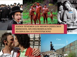 
No discriminación
Clase
nacionalidad
Raza
Orientación sexual
sexo
religión
TODOS TENEMOS LOS MISMOS DERECHOS
HUMANOS, SIN DISCRIMINACIÓN
ALGUNA.(Art. 11 CONSTITUCION)
 