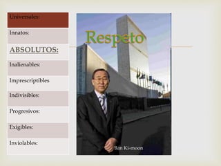 
Ban Ki-moon
Universales:
Innatos:
ABSOLUTOS:
Inalienables:
Imprescriptibles
Indivisibles:
Progresivos:
Exigibles:
Inviolables:
 