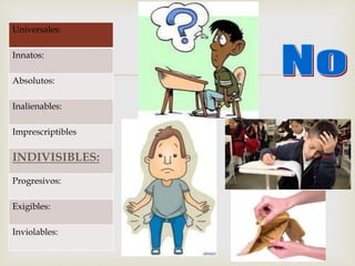 
Universales:
Innatos:
Absolutos:
Inalienables:
Imprescriptibles
INDIVISIBLES:
Progresivos:
Exigibles:
Inviolables:
 