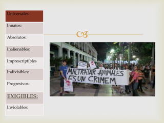 
Universales:
Innatos:
Absolutos:
Inalienables:
Imprescriptibles
Indivisibles:
Progresivos:
EXIGIBLES:
Inviolables:
 