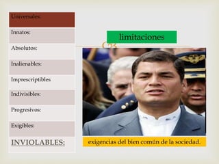 
limitaciones
exigencias del bien común de la sociedad.
Universales:
Innatos:
Absolutos:
Inalienables:
Imprescriptibles
Indivisibles:
Progresivos:
Exigibles:
INVIOLABLES:
 