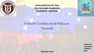 Universidad Fermín Toro
Vice rectorado Académico
Facultad de Ingeniería
Evolución Científica-Social-Política en
Venezuela
Integrante
Luis Gómez
25966221
SAIA
CABUDARE, 2019
 