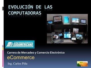EVOLUCIÓN DE LAS
COMPUTADORAS




Carrera de Mercadeo y Comercio Electrónico
eCommerce
Ing. Carlos Piña
 