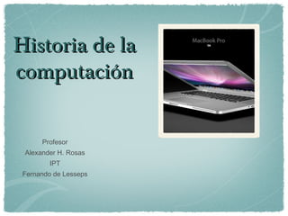 Historia de la
computación


      Profesor
 Alexander H. Rosas
        IPT
 Fernando de Lesseps
 