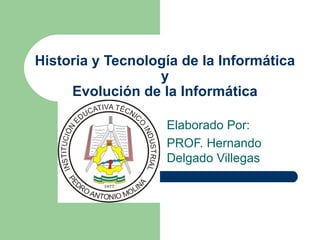 Historia y Tecnología de la Informática y Evolución de la Informática Elaborado Por: PROF. Hernando Delgado Villegas 