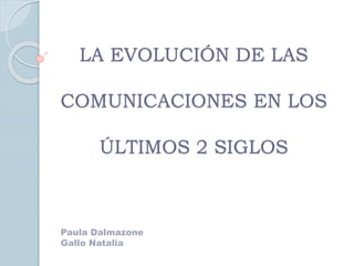 LA EVOLUCIÓN DE LAS
COMUNICACIONES EN LOS
ÚLTIMOS 2 SIGLOS
Paula Dalmazone
Gallo Natalia
 