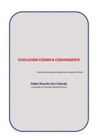 EVOLUCIÓN CÓSMICA CONVERGENTE
Somos eternos para siempreen el espacio infinito
Pablo Ricardo Oré Velarde
Licenciado en Ciencias Administrativas
 