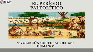 EL PERÍODOEL PERÍODO
PALEOLÍTICOPALEOLÍTICO
“EVOLUCIÓN CULTURAL DEL SER
HUMANO”
 