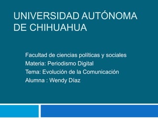 UNIVERSIDAD AUTÓNOMA
DE CHIHUAHUA
Facultad de ciencias políticas y sociales
Materia: Periodismo Digital
Tema: Evolución de la Comunicación
Alumna : Wendy Díaz
 