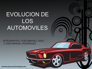 EVOLUCION DE
LOS
AUTOMOVILES
INTEGRANTES: JOSÉ MANUEL CRUZ
Y JOSÉ MANUEL RODRÍGUEZ
 