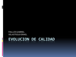 FIALLOS GABRIEL
VELASTEGUI ISRAEL

EVOLUCION DE CALIDAD
 