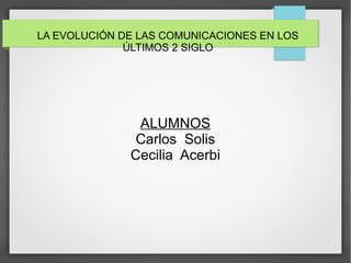 LA EVOLUCIÓN DE LAS COMUNICACIONES EN LOS
ÚLTIMOS 2 SIGLO
ALUMNOS
Carlos Solis
Cecilia Acerbi
 