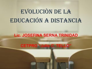 EVOLUCIÒN DE LA
EDUCACIÓN A DISTANCIA
 
Lic. JOSEFINA SERNA TRINIDAD
 
CETPRO “Julio C. TELLO”

 