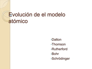 Evolución de el modelo
atómico


                •Dalton
                •Thomson
                •Rutherford
                •Bohr
                •Schrödinger
 