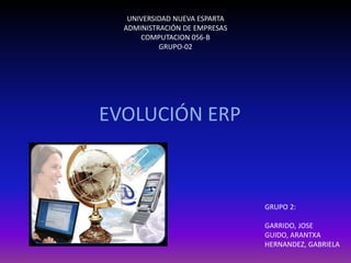 UNIVERSIDAD NUEVA ESPARTA
ADMINISTRACIÓN DE EMPRESAS
COMPUTACION 056-B
GRUPO-02
EVOLUCIÓN ERP
GRUPO 2:
GARRIDO, JOSE
GUIDO, ARANTXA
HERNANDEZ, GABRIELA
 