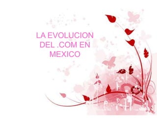 LA EVOLUCION
DEL .COM EN
MEXICO
 