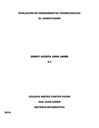 EVOLUCION DE HERRAMIENTAS TEGNOLOGICAS:
EL COMPUTADOR

GODOY ACOSTA JOHN JADER
9-3

COLEGIO NIEVES CORTES PICON
SAN JUAN GIRON
MATERIA:INFORMATICA
2014

 