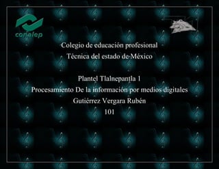 Colegio de educación profesional
Técnica del estado de México
Plantel Tlalnepantla 1
Procesamiento De la información por medios digitales
Gutiérrez Vergara Rubén
101
 