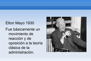 Elton Mayo 1930
Fue básicamente un
 movimiento de
 reacción y de
 oposición a la teoría
 clásica de la
 administración.
 
