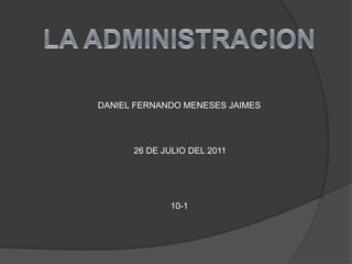 LA ADMINISTRACION DANIEL FERNANDO MENESES JAIMES 26 DE JULIO DEL 2011 10-1 