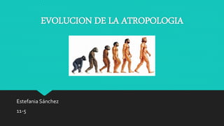 EVOLUCION DE LA ATROPOLOGIA
Estefania Sánchez
11-5
 