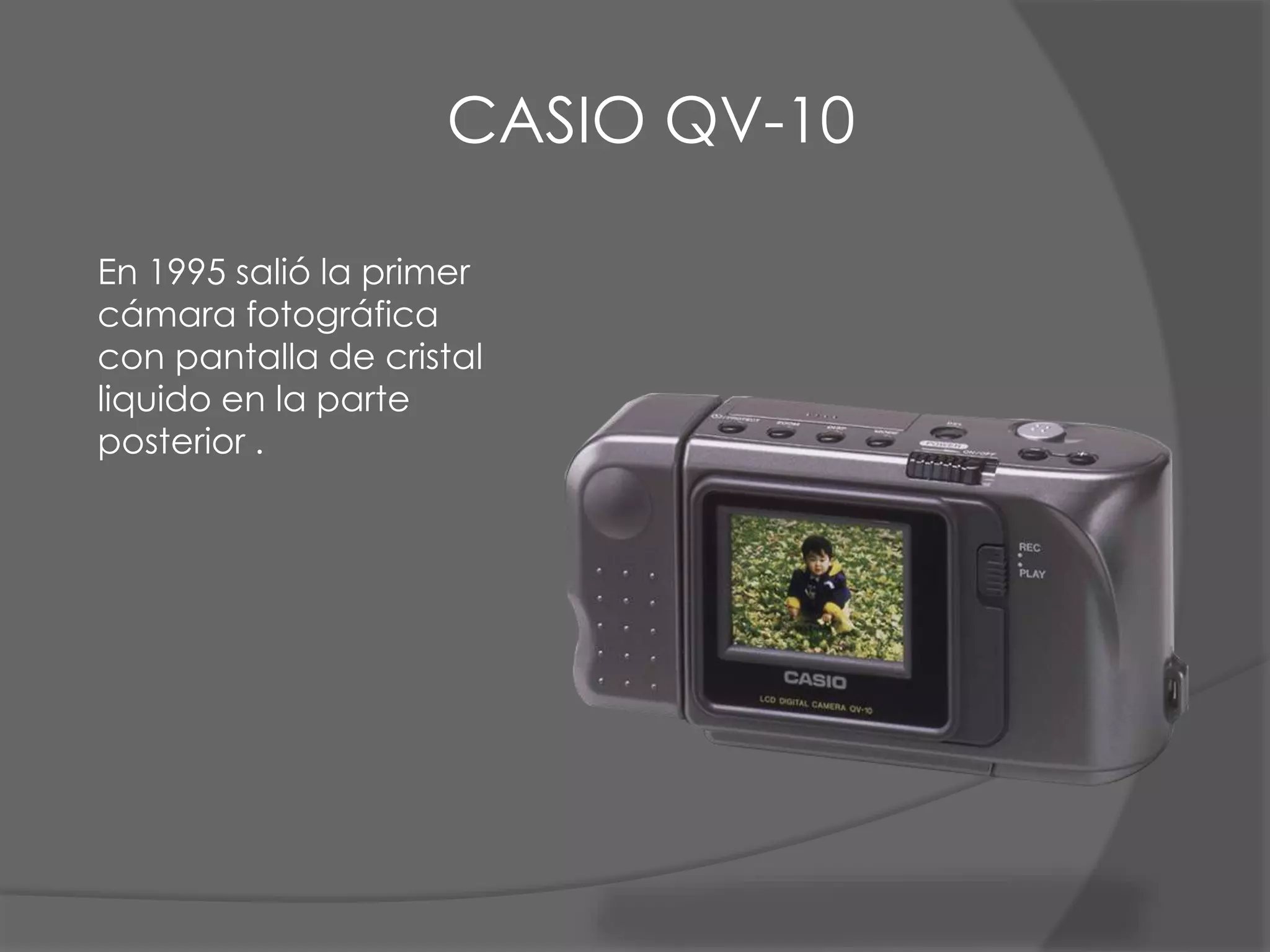 En 1995 salió la primer
cámara fotográfica
con pantalla de cristal
liquido en la parte
posterior .
CASIO QV-10
 
