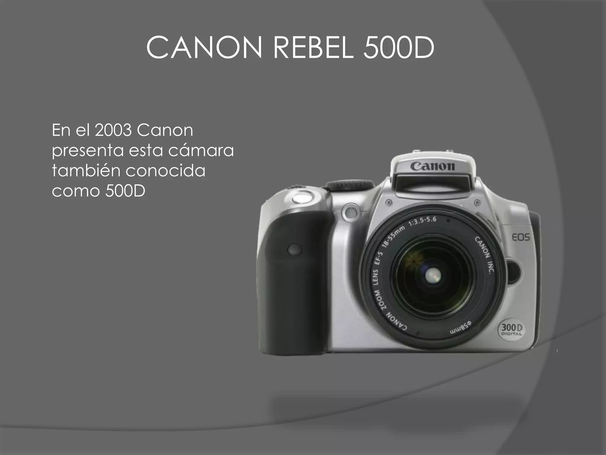 CANON REBEL 500D
En el 2003 Canon
presenta esta cámara
también conocida
como 500D
 