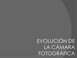 EVOLUCIÓN DE
LA CÁMARA
FOTOGRÁFICA
 