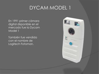 En 1991 primer cámara
digital disponible en el
mercado fue la Dycam
Model 1
También fue vendida
con el nombre de
Logitech ...