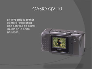 En 1995 salió la primer
cámara fotográfica
con pantalla de cristal
liquido en la parte
posterior .
CASIO QV-10
 