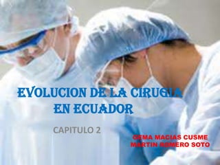 EVOLUCION DE LA CIRUGIA
EN ECUADOR
CAPITULO 2
GEMA MACIAS CUSME
MARTIN ROMERO SOTO
 