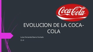 EVOLUCION DE LA COCA-
COLA
Luisa Fernanda Ibarra Hurtado
11-4
 
