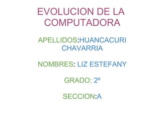 EVOLUCION DE LA  COMPUTADORA   APELLIDOS : HUANCACURI CHAVARRIA   NOMBRES :  LIZ ESTEFANY   GRADO:   2º   SECCION : A                 