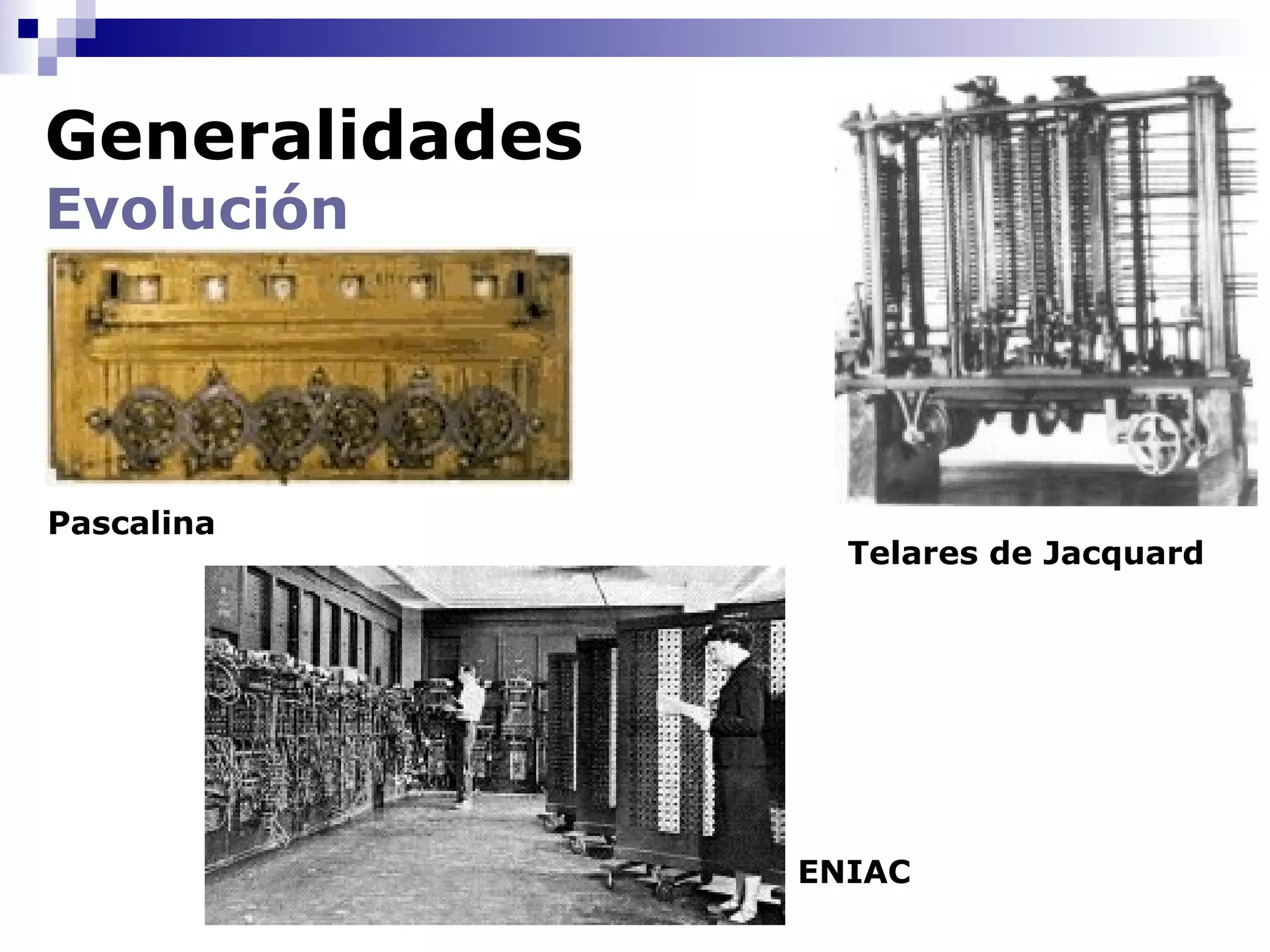 Generalidades
Evolución




Pascalina
                  Telares de Jacquard




                ENIAC
 